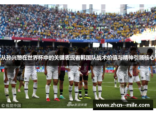 从孙兴慜在世界杯中的关键表现看韩国队战术价值与精神引领核心 从孙兴慜在世界杯中的关键表现看韩国队战术价值与精神引领核心