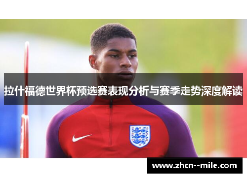 拉什福德世界杯预选赛表现分析与赛季走势深度解读
