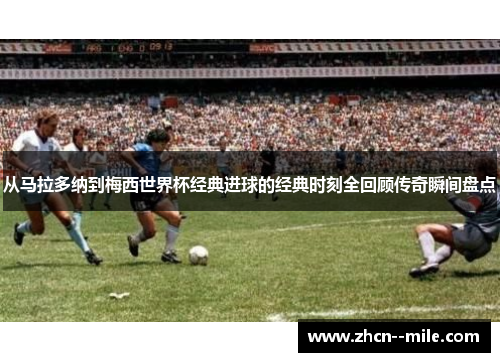 从马拉多纳到梅西世界杯经典进球的经典时刻全回顾传奇瞬间盘点