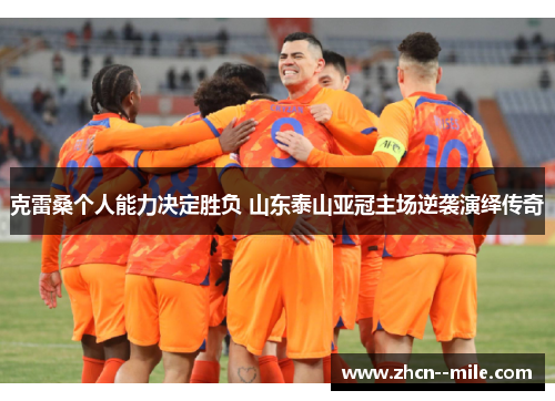 克雷桑个人能力决定胜负 山东泰山亚冠主场逆袭演绎传奇 克雷桑个人能力决定胜负 山东泰山亚冠主场逆袭演绎传奇