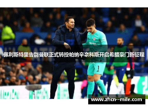 佩利斯特里告别曼联正式转投帕纳辛奈科斯开启希腊豪门新征程 佩利斯特里告别曼联正式转投帕纳辛奈科斯开启希腊豪门新征程