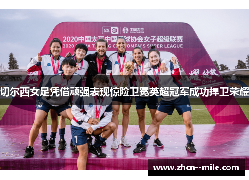 切尔西女足凭借顽强表现惊险卫冕英超冠军成功捍卫荣耀 切尔西女足凭借顽强表现惊险卫冕英超冠军成功捍卫荣耀
