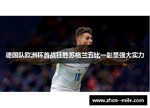 德国队欧洲杯首战狂胜苏格兰五比一彰显强大实力
