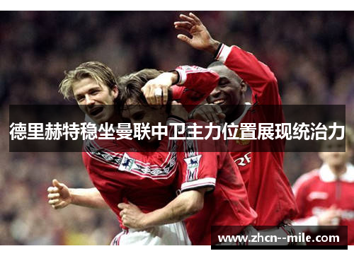 德里赫特稳坐曼联中卫主力位置展现统治力 德里赫特稳坐曼联中卫主力位置展现统治力