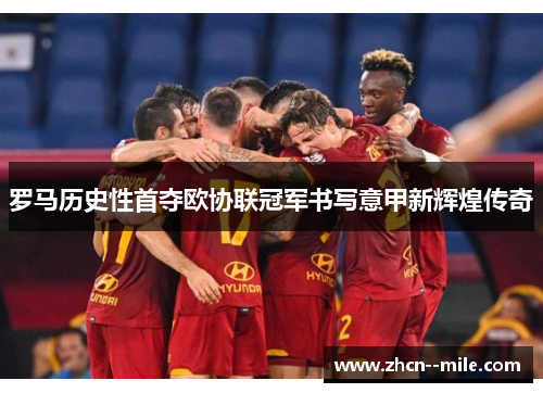 罗马历史性首夺欧协联冠军书写意甲新辉煌传奇 罗马历史性首夺欧协联冠军书写意甲新辉煌传奇