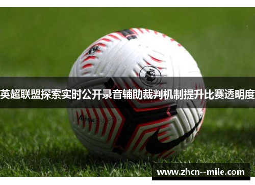 英超联盟探索实时公开录音辅助裁判机制提升比赛透明度 英超联盟探索实时公开录音辅助裁判机制提升比赛透明度