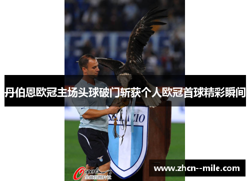 丹伯恩欧冠主场头球破门斩获个人欧冠首球精彩瞬间