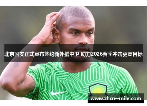 北京国安正式宣布签约新外援中卫 助力2026赛季冲击更高目标
