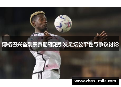 博格巴兴奋剂禁赛期缩短引发足坛公平性与争议讨论