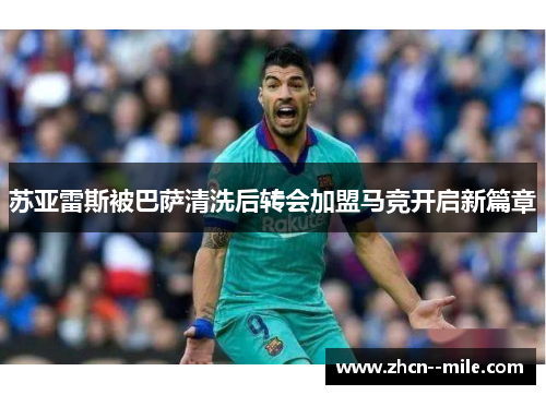 苏亚雷斯被巴萨清洗后转会加盟马竞开启新篇章