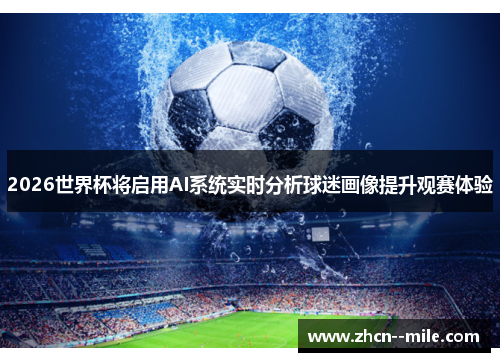 2026世界杯将启用AI系统实时分析球迷画像提升观赛体验