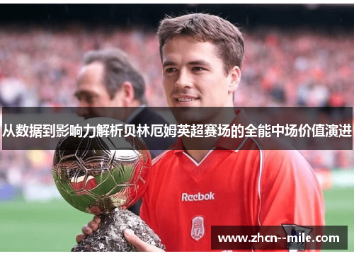 从数据到影响力解析贝林厄姆英超赛场的全能中场价值演进