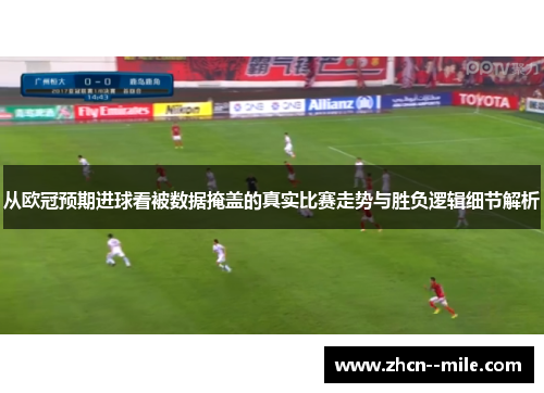 从欧冠预期进球看被数据掩盖的真实比赛走势与胜负逻辑细节解析