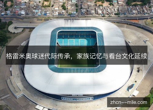 格雷米奥球迷代际传承，家族记忆与看台文化延续